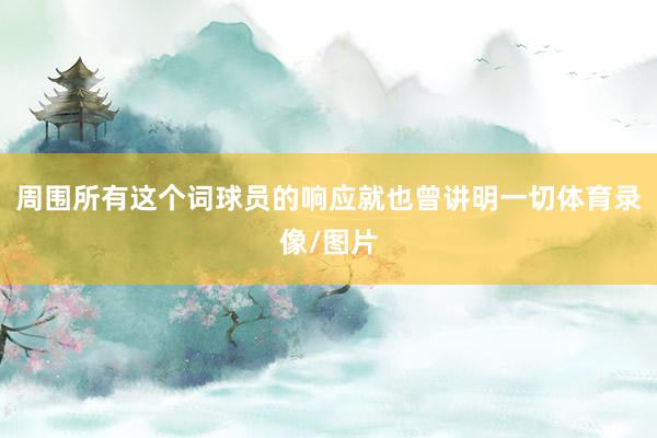 周围所有这个词球员的响应就也曾讲明一切体育录像/图片