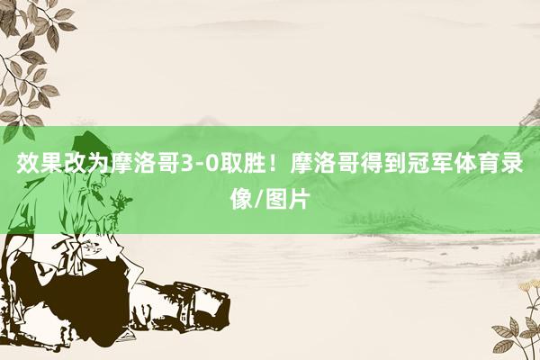 效果改为摩洛哥3-0取胜！摩洛哥得到冠军体育录像/图片