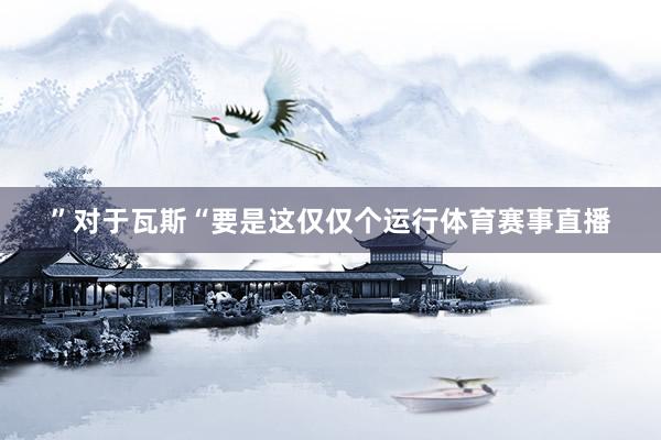 ”对于瓦斯“要是这仅仅个运行体育赛事直播