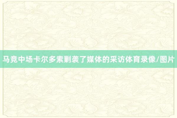 马竞中场卡尔多索剿袭了媒体的采访体育录像/图片