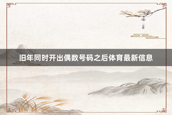 旧年同时开出偶数号码之后体育最新信息