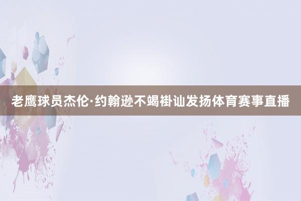 老鹰球员杰伦·约翰逊不竭褂讪发扬体育赛事直播