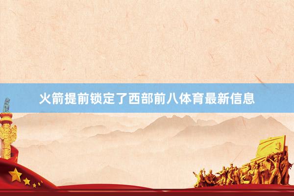 火箭提前锁定了西部前八体育最新信息