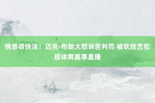 情感很快活！迈克·布朗大怒诉苦判罚 被吹技艺犯规体育赛事直播