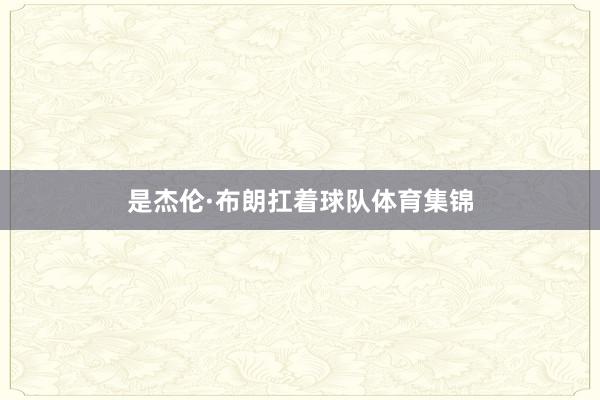 是杰伦·布朗扛着球队体育集锦