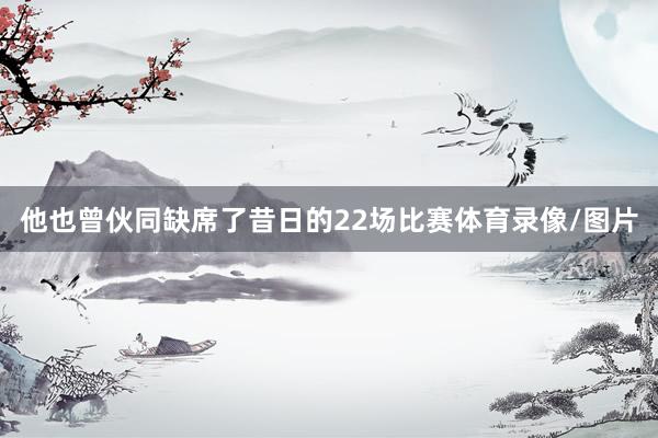 他也曾伙同缺席了昔日的22场比赛体育录像/图片
