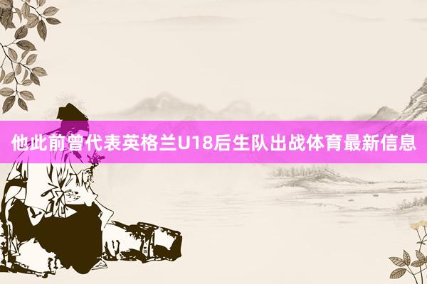 他此前曾代表英格兰U18后生队出战体育最新信息
