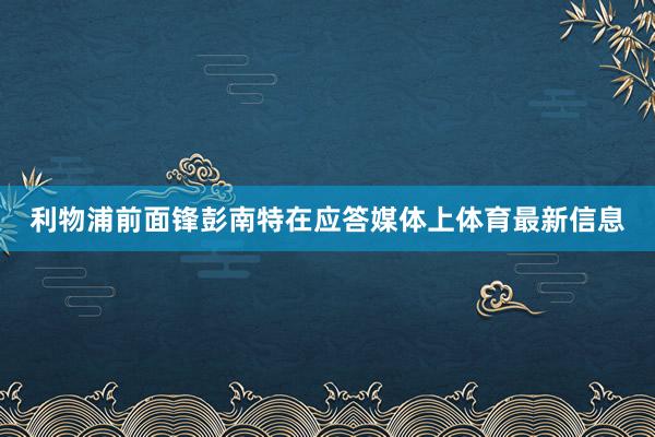 利物浦前面锋彭南特在应答媒体上体育最新信息