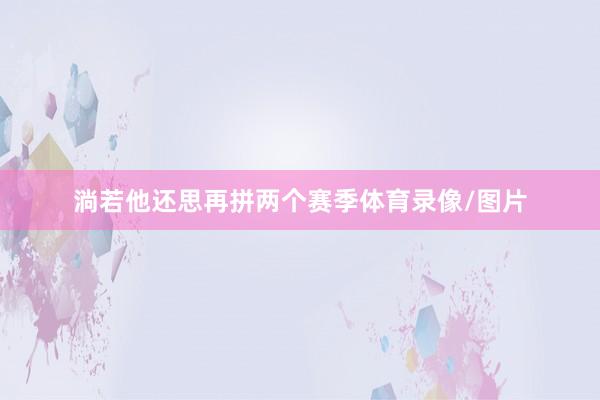 淌若他还思再拼两个赛季体育录像/图片