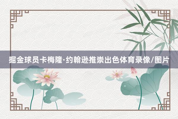 掘金球员卡梅隆·约翰逊推崇出色体育录像/图片