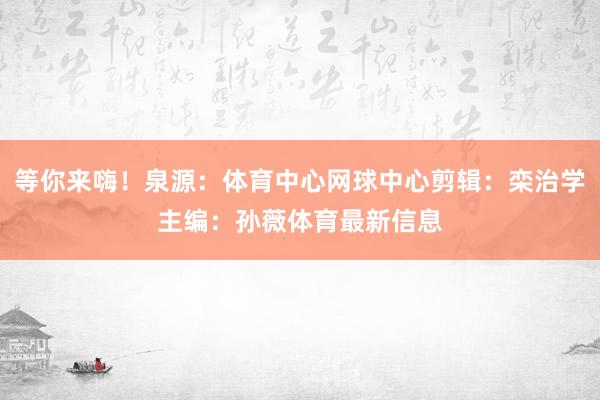 等你来嗨！泉源：体育中心网球中心剪辑：栾治学主编：孙薇体育最新信息