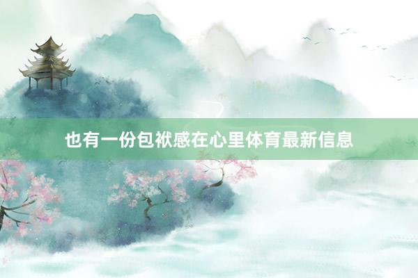 也有一份包袱感在心里体育最新信息
