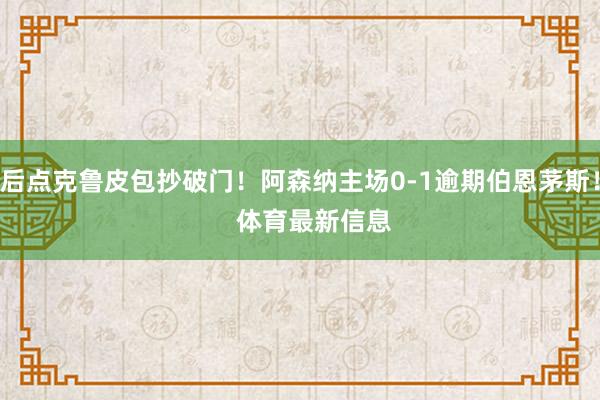 后点克鲁皮包抄破门！阿森纳主场0-1逾期伯恩茅斯！    体育最新信息