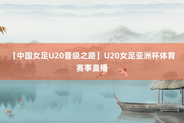 【中国女足U20晋级之路】U20女足亚洲杯体育赛事直播