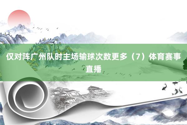 仅对阵广州队时主场输球次数更多（7）体育赛事直播