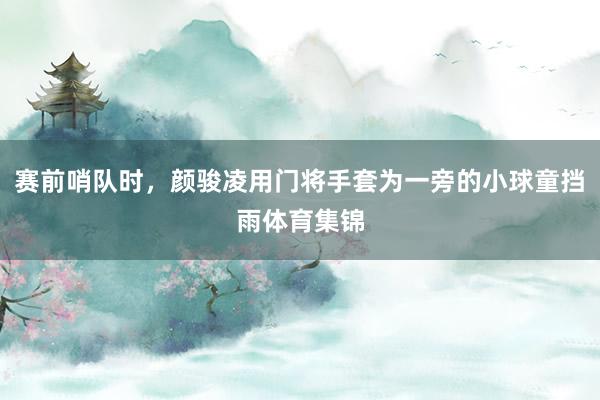 赛前哨队时，颜骏凌用门将手套为一旁的小球童挡雨体育集锦