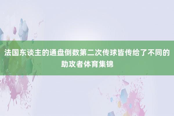法国东谈主的通盘倒数第二次传球皆传给了不同的助攻者体育集锦