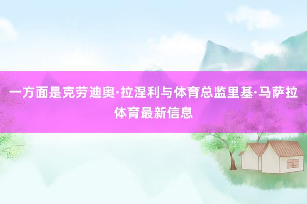 一方面是克劳迪奥·拉涅利与体育总监里基·马萨拉体育最新信息