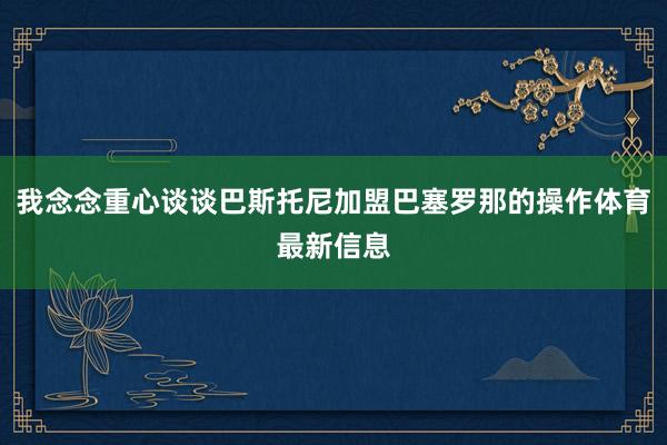我念念重心谈谈巴斯托尼加盟巴塞罗那的操作体育最新信息