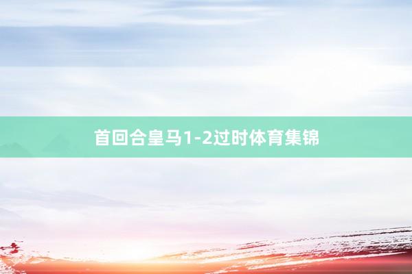 首回合皇马1-2过时体育集锦