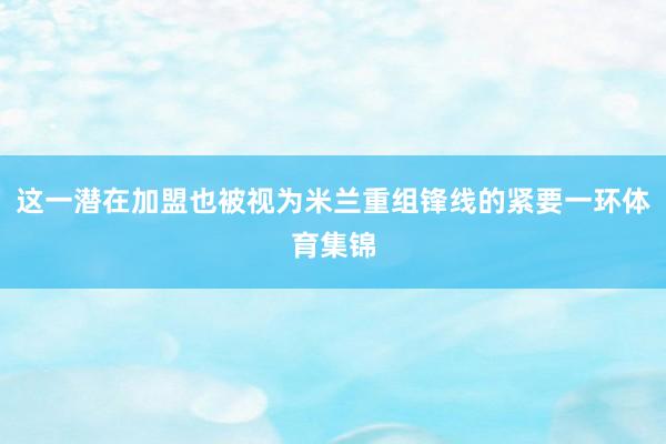 这一潜在加盟也被视为米兰重组锋线的紧要一环体育集锦