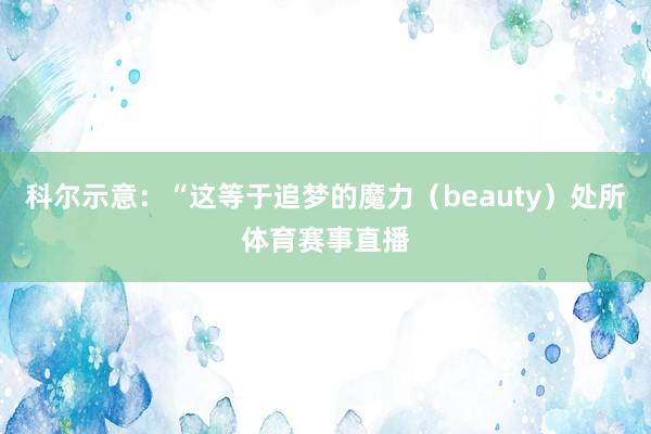 科尔示意：“这等于追梦的魔力（beauty）处所体育赛事直播