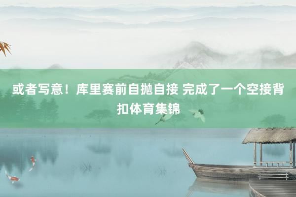 或者写意！库里赛前自抛自接 完成了一个空接背扣体育集锦