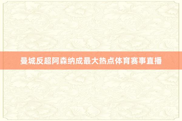 曼城反超阿森纳成最大热点体育赛事直播