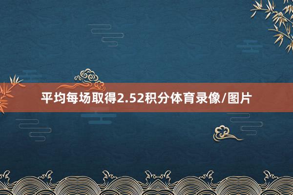 平均每场取得2.52积分体育录像/图片