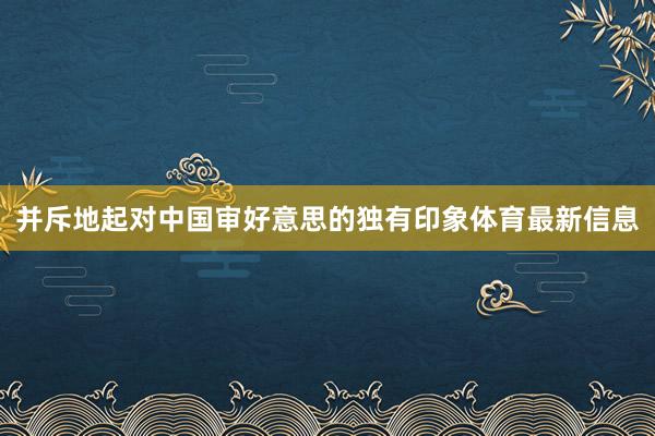 并斥地起对中国审好意思的独有印象体育最新信息