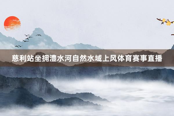 慈利站坐拥澧水河自然水域上风体育赛事直播