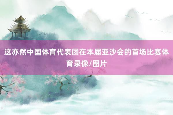 这亦然中国体育代表团在本届亚沙会的首场比赛体育录像/图片