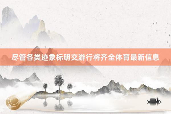 尽管各类迹象标明交游行将齐全体育最新信息