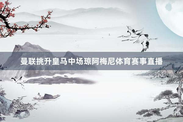 曼联挑升皇马中场琼阿梅尼体育赛事直播