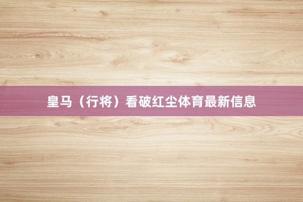 皇马(行将)看破红尘体育最新信息