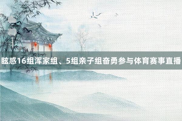眩惑16组浑家组、5组亲子组奋勇参与体育赛事直播