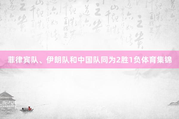 菲律宾队、伊朗队和中国队同为2胜1负体育集锦