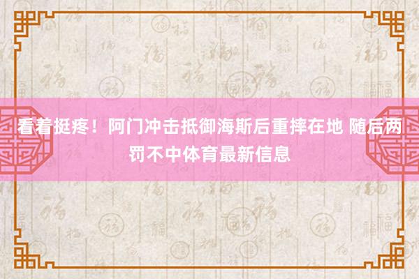 看着挺疼！阿门冲击抵御海斯后重摔在地 随后两罚不中体育最新信息