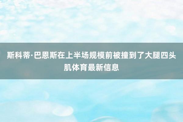 斯科蒂·巴恩斯在上半场规模前被撞到了大腿四头肌体育最新信息