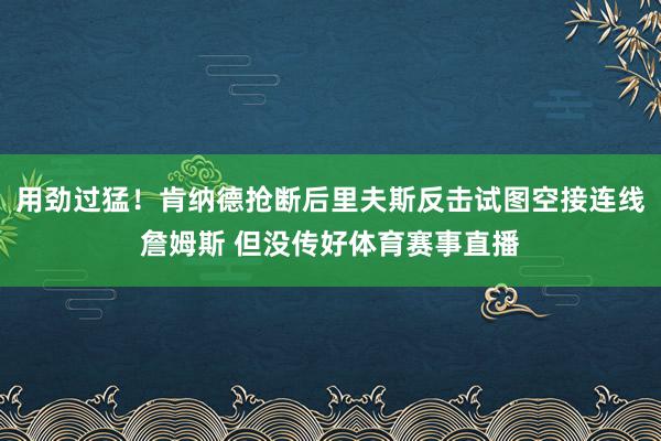 用劲过猛！肯纳德抢断后里夫斯反击试图空接连线詹姆斯 但没传好体育赛事直播