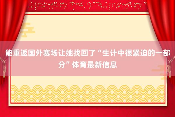 能重返国外赛场让她找回了“生计中很紧迫的一部分”体育最新信息