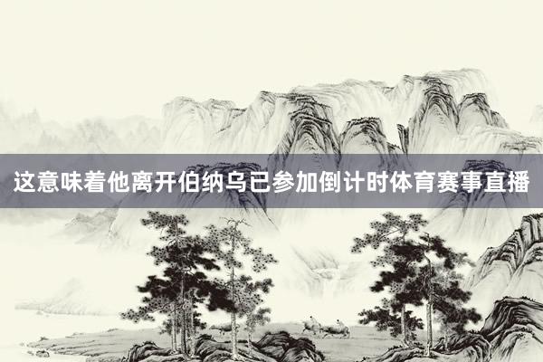 这意味着他离开伯纳乌已参加倒计时体育赛事直播