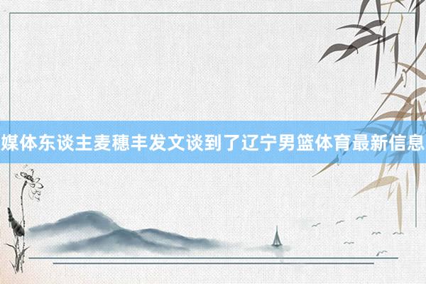 媒体东谈主麦穗丰发文谈到了辽宁男篮体育最新信息
