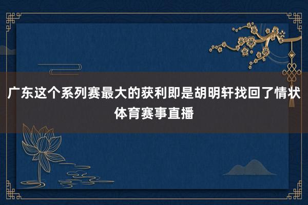 广东这个系列赛最大的获利即是胡明轩找回了情状体育赛事直播