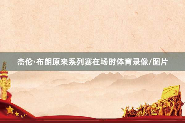 杰伦·布朗原来系列赛在场时体育录像/图片