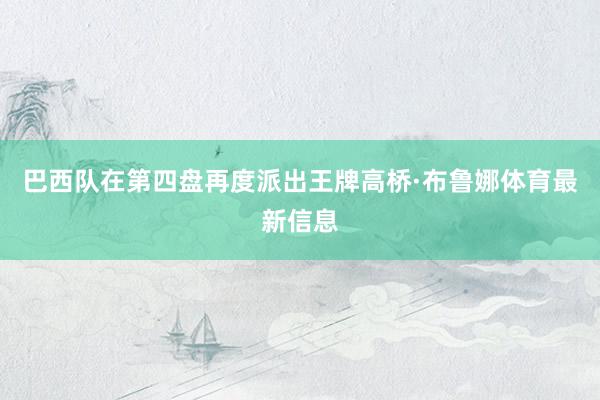 巴西队在第四盘再度派出王牌高桥·布鲁娜体育最新信息