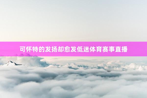 可怀特的发扬却愈发低迷体育赛事直播