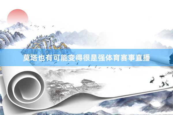 莫塔也有可能变得很是强体育赛事直播