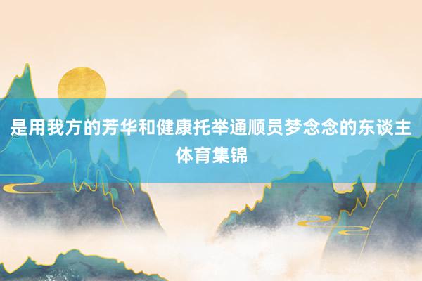 是用我方的芳华和健康托举通顺员梦念念的东谈主体育集锦