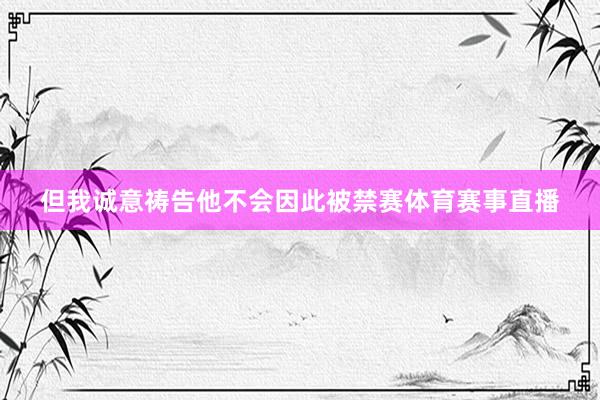 但我诚意祷告他不会因此被禁赛体育赛事直播